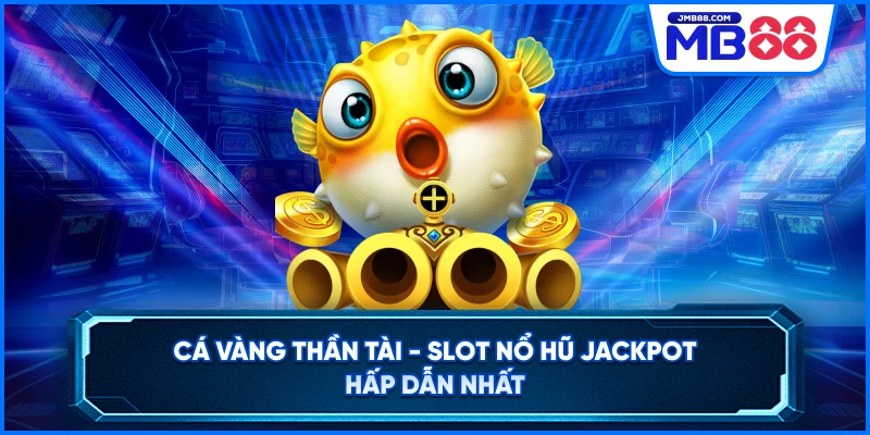 Cá Vàng Thần Tài - Slot Nổ Hũ Jackpot Hấp Dẫn Nhất